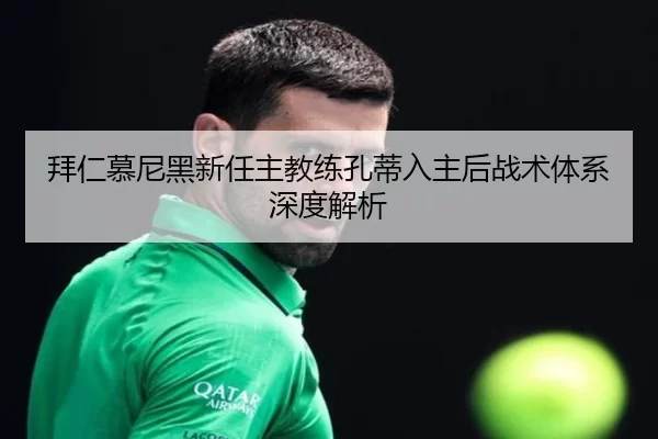 拜仁慕尼黑新任主教练孔蒂入主后战术体系深度解析
